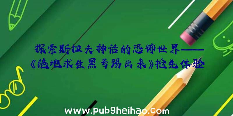 探索斯拉夫神话的恐怖世界——《绝地求生黑号踢出来》抢先体验版预告